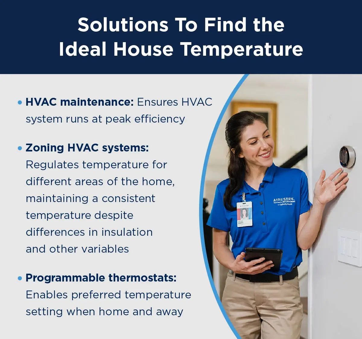 A photo of an Aire Serv service professional with a customer alongside solutions for finding the ideal house temperature like HVAC maintenance, which ensures HVAC systems run at peak efficiency; zoning HVAC systems, which regulates temperature for different areas of the home, maintaining a consistent temperature despite differences in insulation and other variables; and programmable thermostats, which allow programmable adjustments so temperatures are always to your preference.